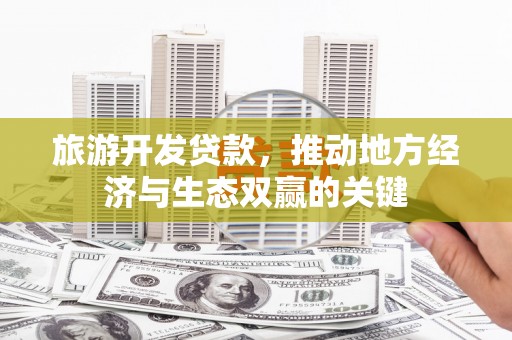 晋州旅游开发贷款，推动地方经济与生态双赢的关键