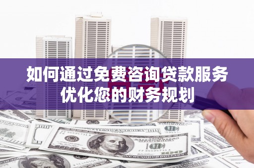 晋州如何通过免费咨询贷款服务优化您的财务规划