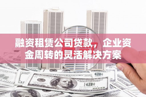 晋州融资租赁公司贷款，企业资金周转的灵活解决方案