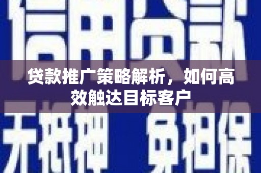 晋州贷款推广策略解析，如何高效触达目标客户