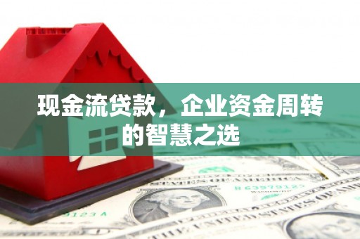 晋州现金流贷款，企业资金周转的智慧之选