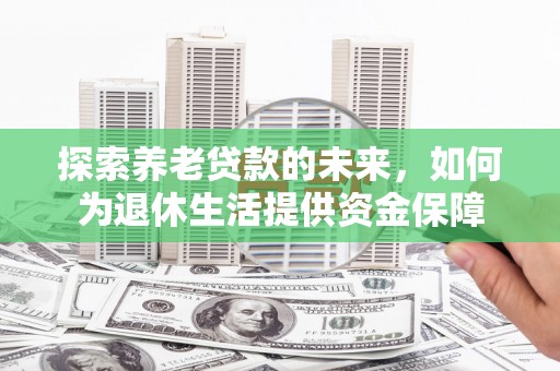 晋州探索养老贷款的未来，如何为退休生活提供资金保障