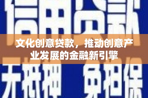 晋州文化创意贷款，推动创意产业发展的金融新引擎