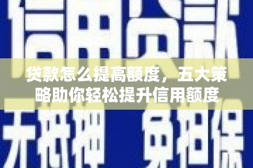 晋州贷款怎么提高额度，五大策略助你轻松提升信用额度