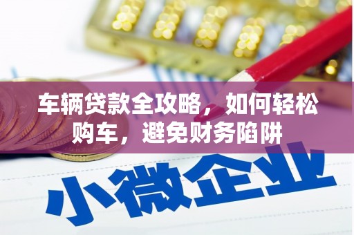 晋州车辆贷款全攻略，如何轻松购车，避免财务陷阱