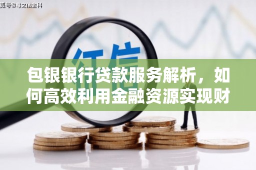 晋州包银银行贷款服务解析，如何高效利用金融资源实现财富增长