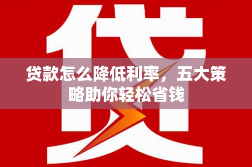 晋州贷款怎么降低利率，五大策略助你轻松省钱