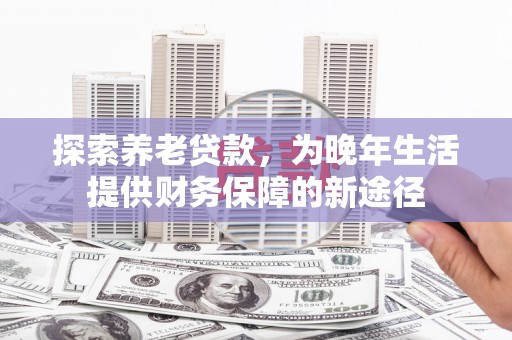 晋州探索养老贷款，为晚年生活提供财务保障的新途径