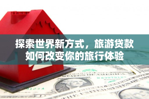晋州探索世界新方式，旅游贷款如何改变你的旅行体验