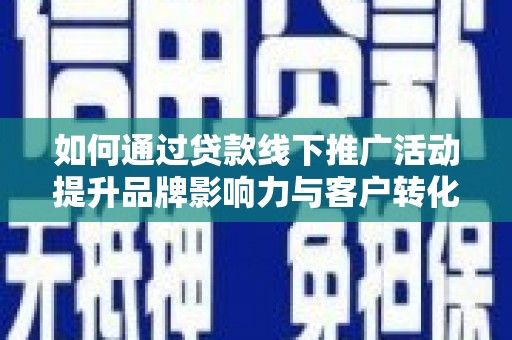 晋州如何通过贷款线下推广活动提升品牌影响力与客户转化率