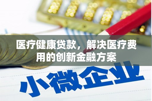 晋州医疗健康贷款，解决医疗费用的创新金融方案