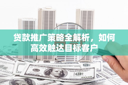 晋州贷款推广策略全解析，如何高效触达目标客户
