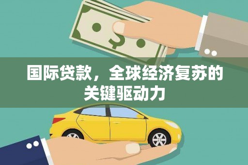 晋州国际贷款，全球经济复苏的关键驱动力