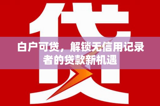 晋州白户可贷，解锁无信用记录者的贷款新机遇