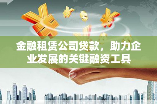晋州金融租赁公司贷款，助力企业发展的关键融资工具