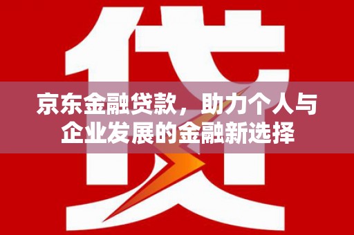 晋州京东金融贷款，助力个人与企业发展的金融新选择