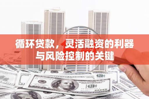 晋州循环贷款，灵活融资的利器与风险控制的关键