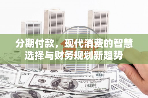 晋州分期付款，现代消费的智慧选择与财务规划新趋势