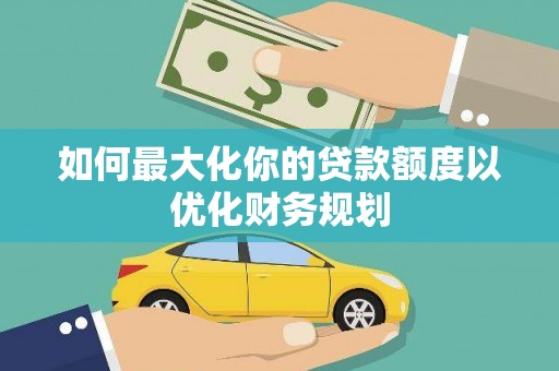 晋州如何最大化你的贷款额度以优化财务规划