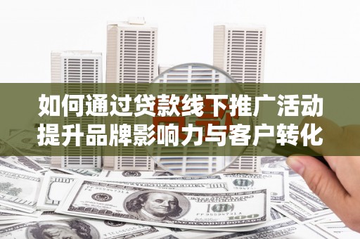 晋州如何通过贷款线下推广活动提升品牌影响力与客户转化率