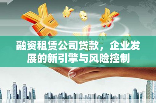 晋州融资租赁公司贷款，企业发展的新引擎与风险控制