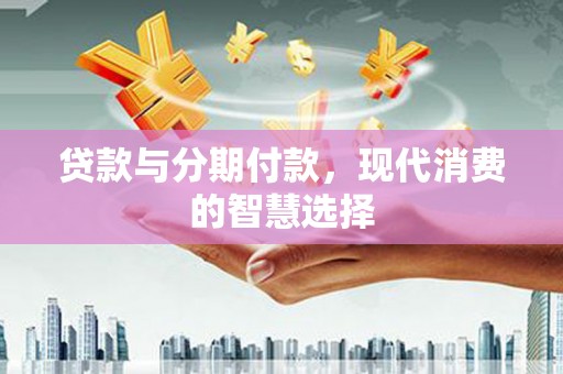 晋州贷款与分期付款，现代消费的智慧选择