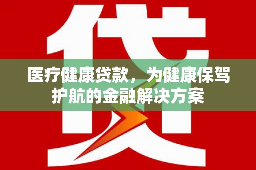 晋州医疗健康贷款，为健康保驾护航的金融解决方案