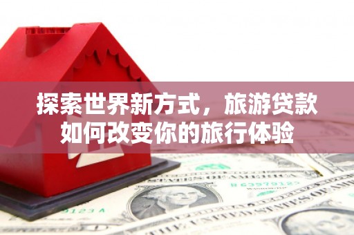 晋州探索世界新方式，旅游贷款如何改变你的旅行体验